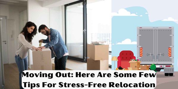 Moving Out: Here Are Some Few Tips For Stress-Free Relocation