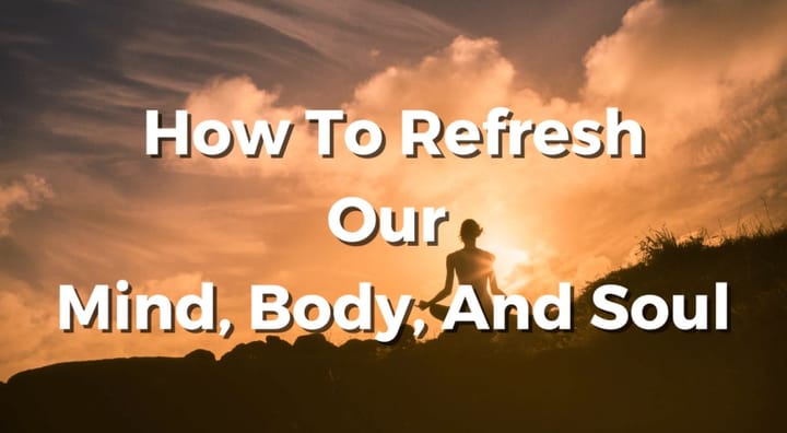 How to Refresh Our Mind, Body And Soul